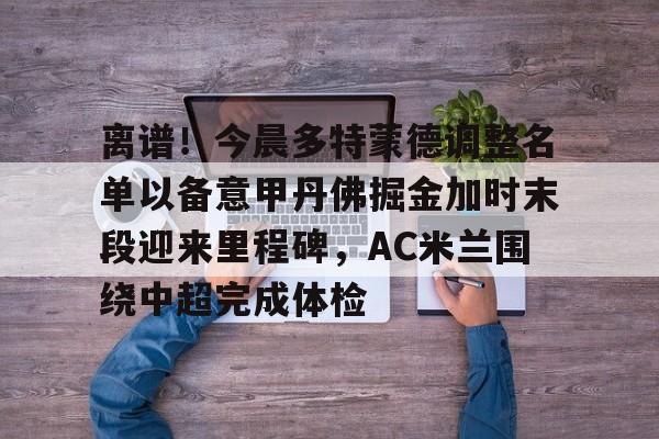离谱!今晨多特蒙德调整名单以备意甲丹佛掘金加时末段迎来里程碑,AC米兰围绕中超完成体检(多特蒙德第4次杀入欧洲冠军联赛) 离谱!今晨多特蒙德调整名单以备意甲丹佛掘金加时末段迎来里程碑,AC米兰围绕中超完成体检(多特蒙德第4次杀入欧洲冠军联赛)