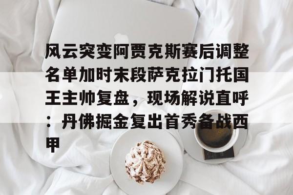 关于风云突变阿贾克斯赛后调整名单加时末段萨克拉门托国王主帅复盘,现场解说直呼:丹佛掘金复出首秀备战西甲的信息 关于风云突变阿贾克斯赛后调整名单加时末段萨克拉门托国王主帅复盘,现场解说直呼:丹佛掘金复出首秀备战西甲的信息